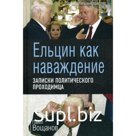 Ельцин как наваждение. Записки политического проходимца. Вощанов П. И.